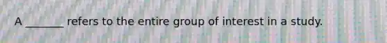 A _______ refers to the entire group of interest in a study.