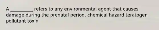 A __________ refers to any environmental agent that causes damage during the prenatal period. chemical hazard teratogen pollutant toxin