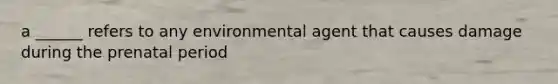 a ______ refers to any environmental agent that causes damage during the prenatal period