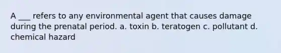 A ___ refers to any environmental agent that causes damage during the prenatal period. a. toxin b. teratogen c. pollutant d. chemical hazard