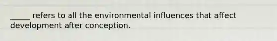 _____ refers to all the environmental influences that affect development after conception.