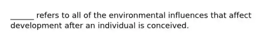 ______ refers to all of the environmental influences that affect development after an individual is conceived.