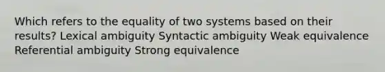 Which refers to the equality of two systems based on their results? Lexical ambiguity Syntactic ambiguity Weak equivalence Referential ambiguity Strong equivalence