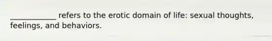 ____________ refers to the erotic domain of life: sexual thoughts, feelings, and behaviors.