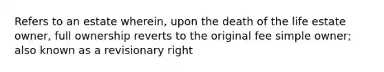 Refers to an estate wherein, upon the death of the life estate owner, full ownership reverts to the original fee simple owner; also known as a revisionary right