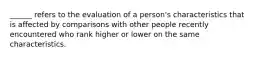 ______ refers to the evaluation of a person's characteristics that is affected by comparisons with other people recently encountered who rank higher or lower on the same characteristics.