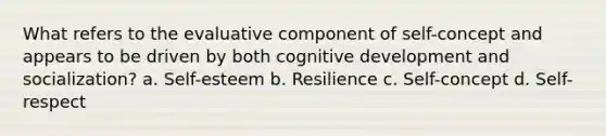 What refers to the evaluative component of self-concept and appears to be driven by both cognitive development and socialization? a. Self-esteem b. Resilience c. Self-concept d. Self-respect