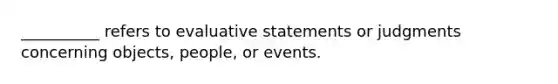 __________ refers to evaluative statements or judgments concerning objects, people, or events.