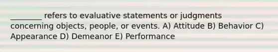 ________ refers to evaluative statements or judgments concerning objects, people, or events. A) Attitude B) Behavior C) Appearance D) Demeanor E) Performance