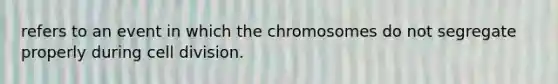 refers to an event in which the chromosomes do not segregate properly during cell division.