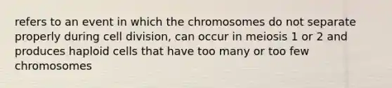 refers to an event in which the chromosomes do not separate properly during cell division, can occur in meiosis 1 or 2 and produces haploid cells that have too many or too few chromosomes