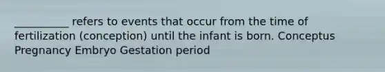 __________ refers to events that occur from the time of fertilization (conception) until the infant is born. Conceptus Pregnancy Embryo Gestation period