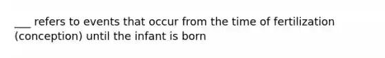 ___ refers to events that occur from the time of fertilization (conception) until the infant is born