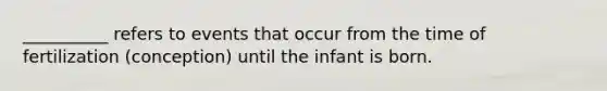 __________ refers to events that occur from the time of fertilization (conception) until the infant is born.