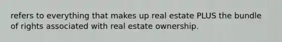 refers to everything that makes up real estate PLUS the bundle of rights associated with real estate ownership.