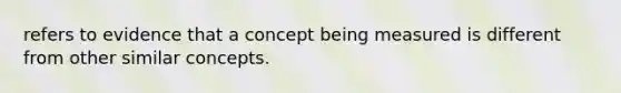 refers to evidence that a concept being measured is different from other similar concepts.