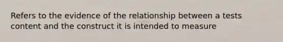 Refers to the evidence of the relationship between a tests content and the construct it is intended to measure