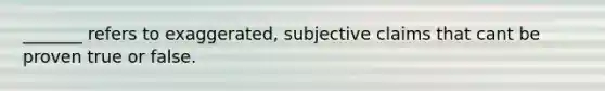 _______ refers to exaggerated, subjective claims that cant be proven true or false.