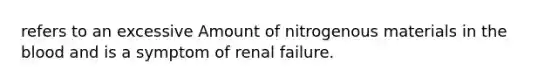 refers to an excessive Amount of nitrogenous materials in the blood and is a symptom of renal failure.