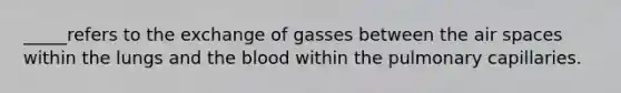 _____refers to the exchange of gasses between the air spaces within the lungs and <a href='https://www.questionai.com/knowledge/k7oXMfj7lk-the-blood' class='anchor-knowledge'>the blood</a> within the pulmonary capillaries.