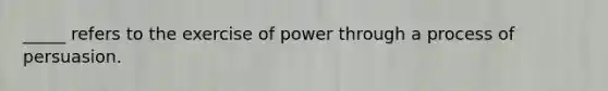 _____ refers to the exercise of power through a process of persuasion.