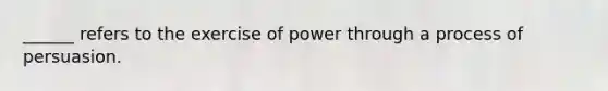 ______ refers to the exercise of power through a process of persuasion.