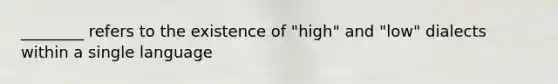 ________ refers to the existence of "high" and "low" dialects within a single language