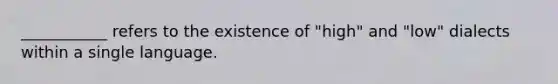 ___________ refers to the existence of "high" and "low" dialects within a single language.