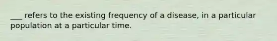 ___ refers to the existing frequency of a disease, in a particular population at a particular time.