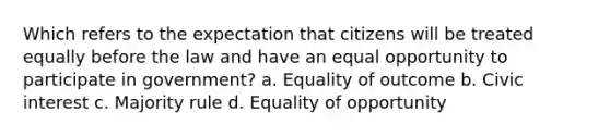 Which refers to the expectation that citizens will be treated equally before the law and have an equal opportunity to participate in government? a. Equality of outcome b. Civic interest c. Majority rule d. Equality of opportunity