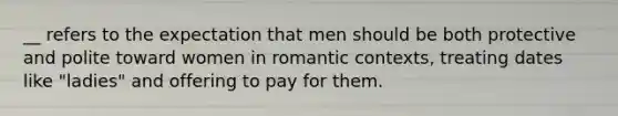 __ refers to the expectation that men should be both protective and polite toward women in romantic contexts, treating dates like "ladies" and offering to pay for them.