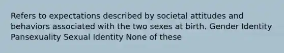 Refers to expectations described by societal attitudes and behaviors associated with the two sexes at birth. Gender Identity Pansexuality Sexual Identity None of these