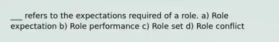 ___ refers to the expectations required of a role. a) Role expectation b) Role performance c) Role set d) Role conflict