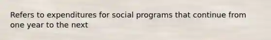 Refers to expenditures for social programs that continue from one year to the next