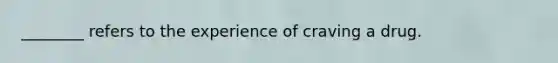 ________ refers to the experience of craving a drug.