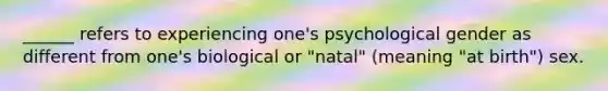 ______ refers to experiencing one's psychological gender as different from one's biological or "natal" (meaning "at birth") sex.