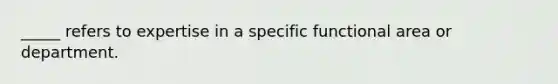 _____ refers to expertise in a specific functional area or department.