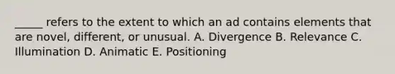 _____ refers to the extent to which an ad contains elements that are novel, different, or unusual. A. Divergence B. Relevance C. Illumination D. Animatic E. Positioning