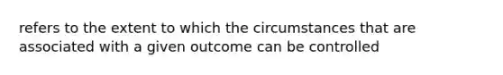 refers to the extent to which the circumstances that are associated with a given outcome can be controlled