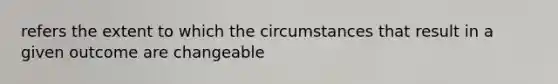 refers the extent to which the circumstances that result in a given outcome are changeable