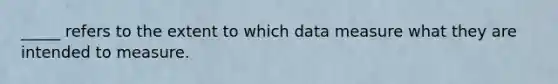 _____ refers to the extent to which data measure what they are intended to measure.