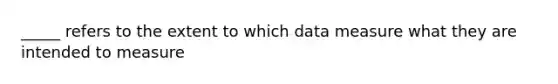 _____ refers to the extent to which data measure what they are intended to measure