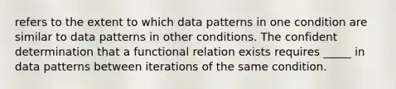 refers to the extent to which data patterns in one condition are similar to data patterns in other conditions. The confident determination that a functional relation exists requires _____ in data patterns between iterations of the same condition.