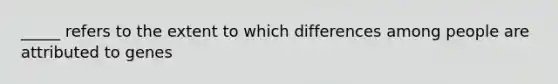 _____ refers to the extent to which differences among people are attributed to genes