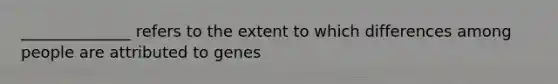 ______________ refers to the extent to which differences among people are attributed to genes