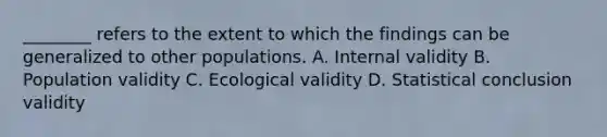 ________ refers to the extent to which the findings can be generalized to other populations. A. Internal validity B. Population validity C. Ecological validity D. Statistical conclusion validity