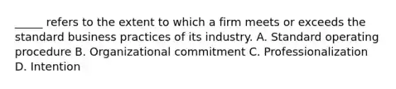 _____ refers to the extent to which a firm meets or exceeds the standard business practices of its industry. A. Standard operating procedure B. Organizational commitment C. Professionalization D. Intention