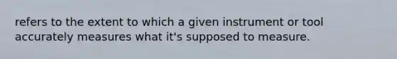 refers to the extent to which a given instrument or tool accurately measures what it's supposed to measure.