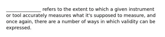 _______________ refers to the extent to which a given instrument or tool accurately measures what it's supposed to measure, and once again, there are a number of ways in which validity can be expressed.