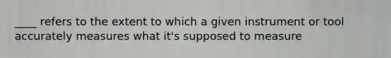 ____ refers to the extent to which a given instrument or tool accurately measures what it's supposed to measure